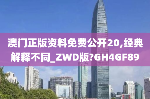 澳门正版资料免费公开20,经典解释不同_ZWD版?GH4GF89