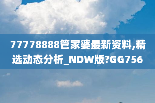 77778888管家婆最新资料,精选动态分析_NDW版?GG756