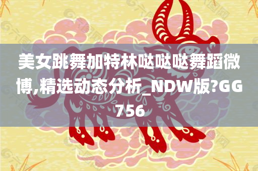 美女跳舞加特林哒哒哒舞蹈微博,精选动态分析_NDW版?GG756