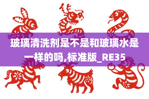 玻璃清洗剂是不是和玻璃水是一样的吗,标准版_RE35