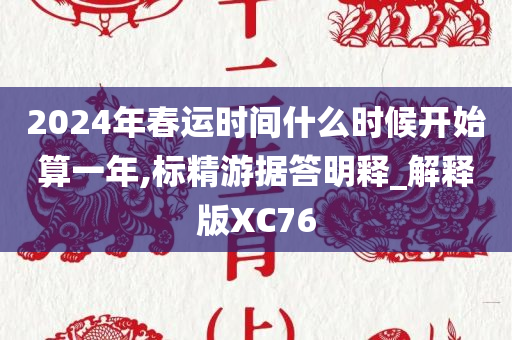 2024年春运时间什么时候开始算一年,标精游据答明释_解释版XC76