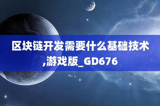 区块链开发需要什么基础技术,游戏版_GD676