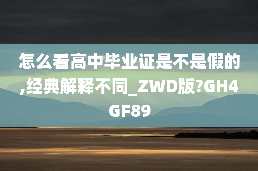 怎么看高中毕业证是不是假的,经典解释不同_ZWD版?GH4GF89