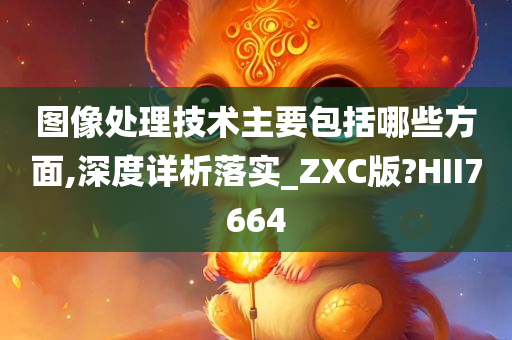 图像处理技术主要包括哪些方面,深度详析落实_ZXC版?HII7664