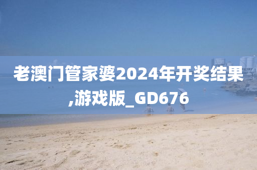 老澳门管家婆2024年开奖结果,游戏版_GD676