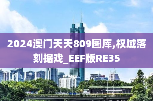 2024澳门天天809图库,权域落刻据戏_EEF版RE35