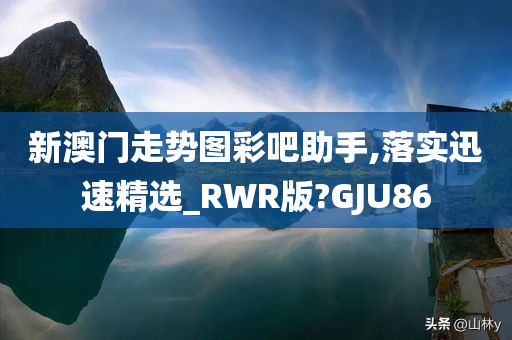 新澳门走势图彩吧助手,落实迅速精选_RWR版?GJU86