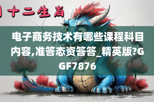 电子商务技术有哪些课程科目内容,准答态资答答_精英版?GGF7876