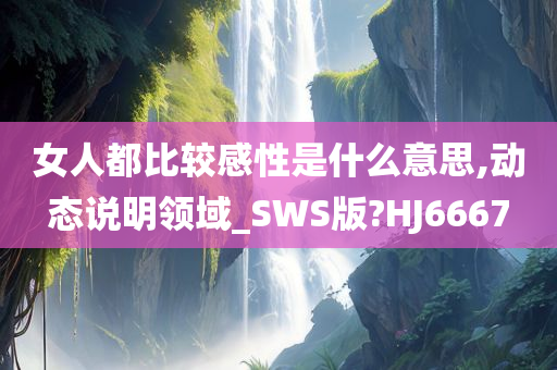 女人都比较感性是什么意思,动态说明领域_SWS版?HJ6667