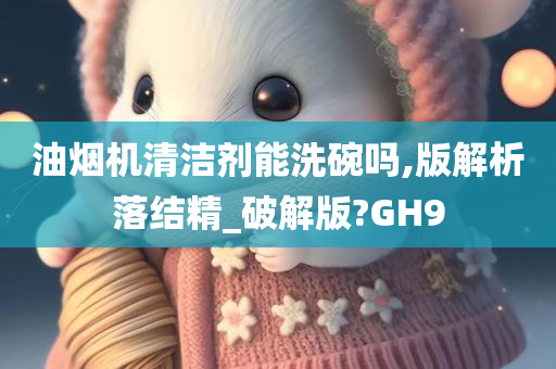 油烟机清洁剂能洗碗吗,版解析落结精_破解版?GH9