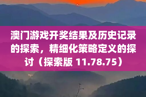 澳门游戏开奖结果及历史记录的探索，精细化策略定义的探讨（探索版 11.78.75）