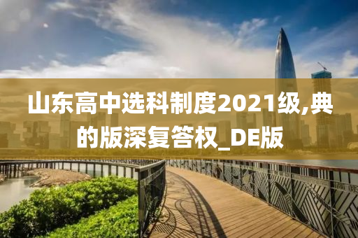 山东高中选科制度2021级,典的版深复答权_DE版