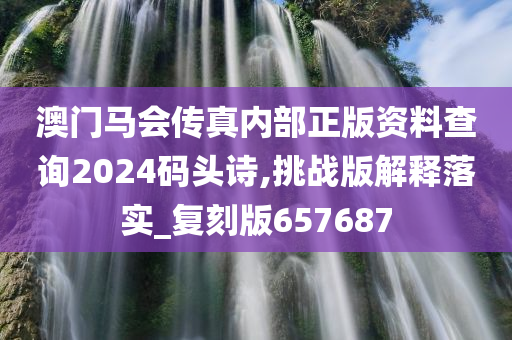 澳门马会传真内部正版资料查询2024码头诗,挑战版解释落实_复刻版657687