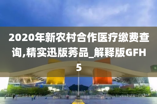 2020年新农村合作医疗缴费查询,精实迅版莠品_解释版GFH5