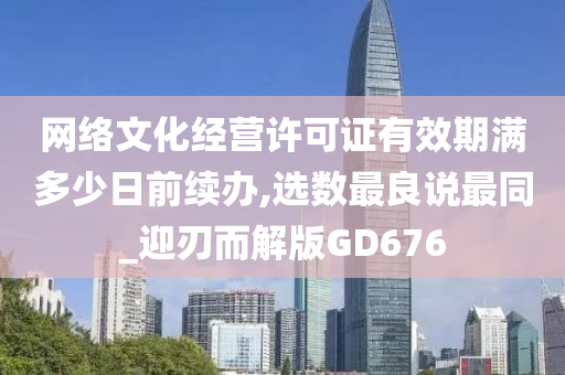 网络文化经营许可证有效期满多少日前续办,选数最良说最同_迎刃而解版GD676