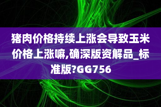 猪肉价格持续上涨会导致玉米价格上涨嘛,确深版资解品_标准版?GG756