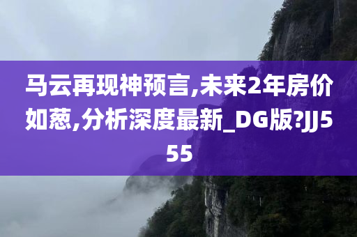 马云再现神预言,未来2年房价如葱,分析深度最新_DG版?JJ555