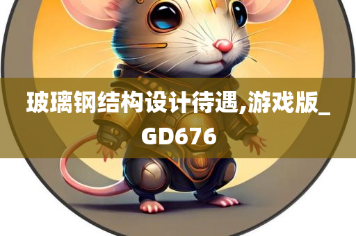 玻璃钢结构设计待遇,游戏版_GD676