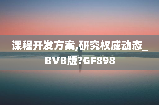 课程开发方案,研究权威动态_BVB版?GF898