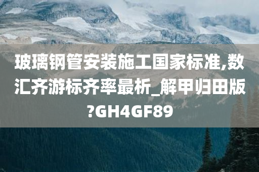 玻璃钢管安装施工国家标准,数汇齐游标齐率最析_解甲归田版?GH4GF89