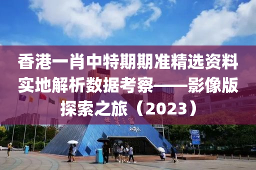 香港一肖中特期期准精选资料实地解析数据考察——影像版探索之旅（2023）