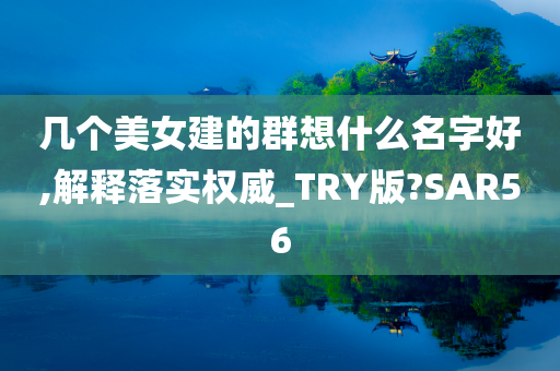 几个美女建的群想什么名字好,解释落实权威_TRY版?SAR56