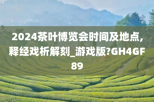 2024茶叶博览会时间及地点,释经戏析解刻_游戏版?GH4GF89