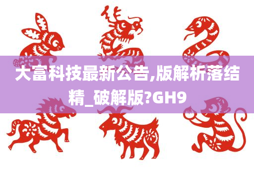 大富科技最新公告,版解析落结精_破解版?GH9