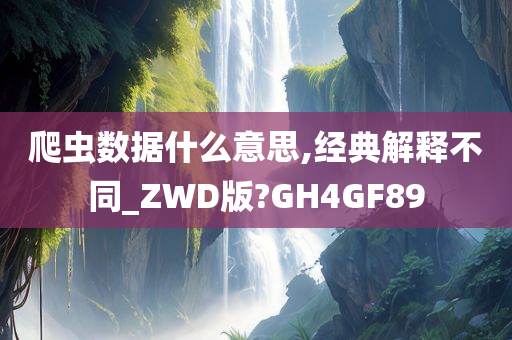 爬虫数据什么意思,经典解释不同_ZWD版?GH4GF89