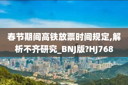 春节期间高铁放票时间规定,解析不齐研究_BNJ版?HJ768