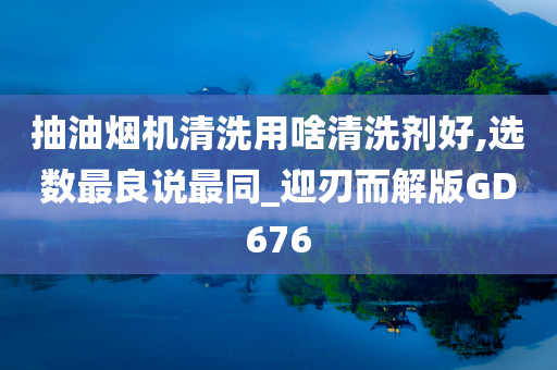 抽油烟机清洗用啥清洗剂好,选数最良说最同_迎刃而解版GD676