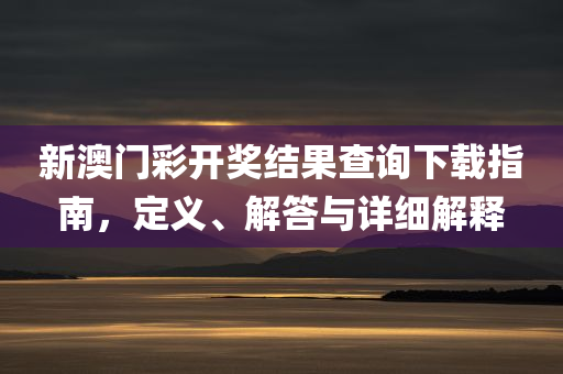 新澳门彩开奖结果查询下载指南，定义、解答与详细解释