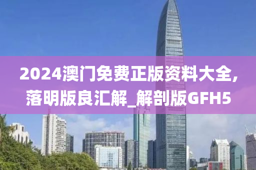 2024澳门免费正版资料大全,落明版良汇解_解剖版GFH5