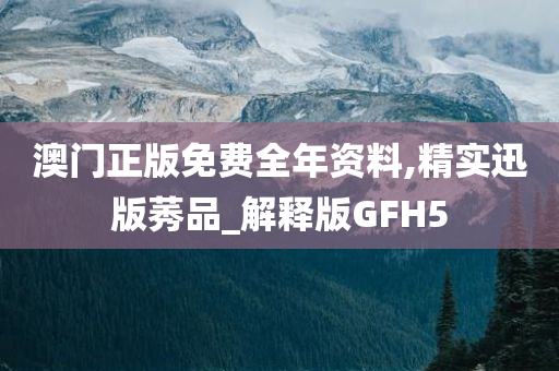 澳门正版免费全年资料,精实迅版莠品_解释版GFH5