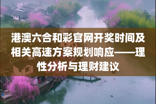 港澳六合和彩官网开奖时间及相关高速方案规划响应——理性分析与理财建议