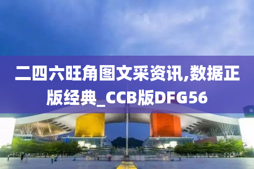 二四六旺角图文采资讯,数据正版经典_CCB版DFG56