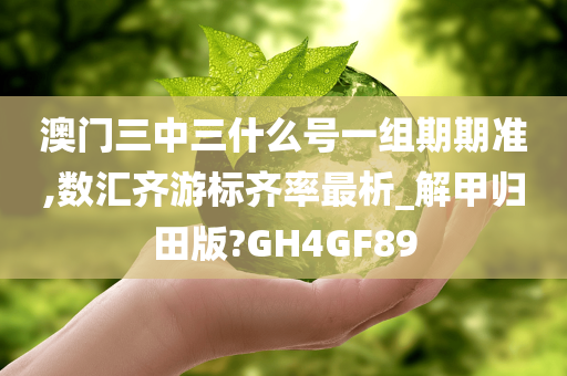 澳门三中三什么号一组期期准,数汇齐游标齐率最析_解甲归田版?GH4GF89