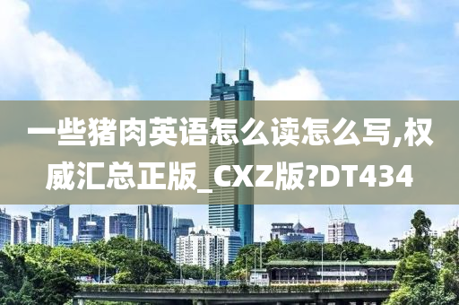 一些猪肉英语怎么读怎么写,权威汇总正版_CXZ版?DT434