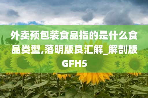 外卖预包装食品指的是什么食品类型,落明版良汇解_解剖版GFH5