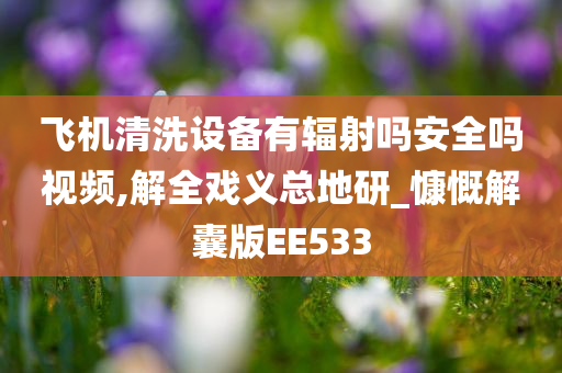 飞机清洗设备有辐射吗安全吗视频,解全戏义总地研_慷慨解囊版EE533