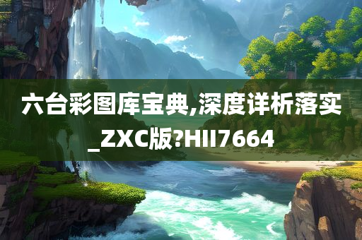 六台彩图库宝典,深度详析落实_ZXC版?HII7664