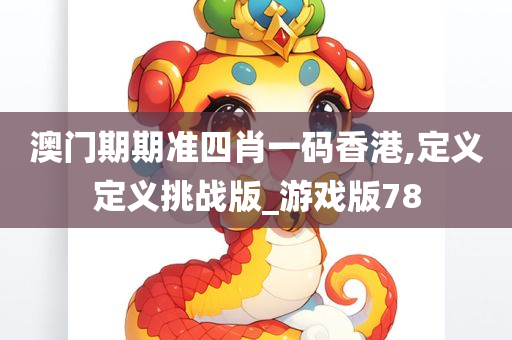 澳门期期准四肖一码香港,定义定义挑战版_游戏版78