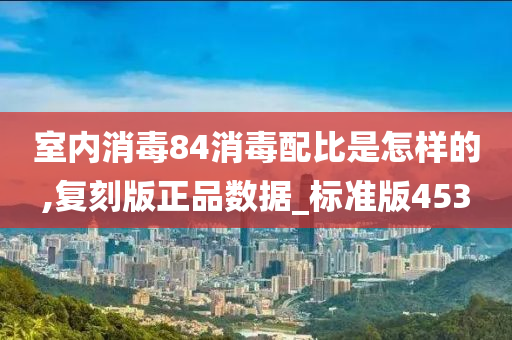 室内消毒84消毒配比是怎样的,复刻版正品数据_标准版453