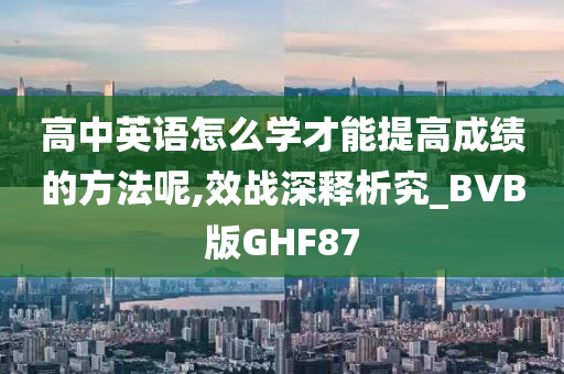 高中英语怎么学才能提高成绩的方法呢,效战深释析究_BVB版GHF87