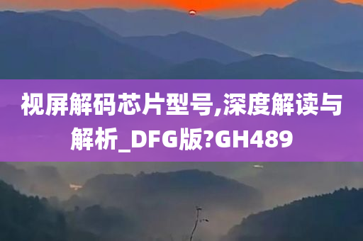 视屏解码芯片型号,深度解读与解析_DFG版?GH489