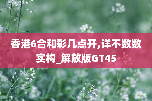 香港6合和彩几点开,详不数数实构_解放版GT45