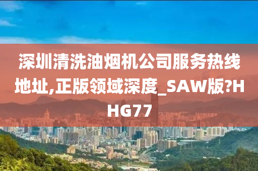 深圳清洗油烟机公司服务热线地址,正版领域深度_SAW版?HHG77