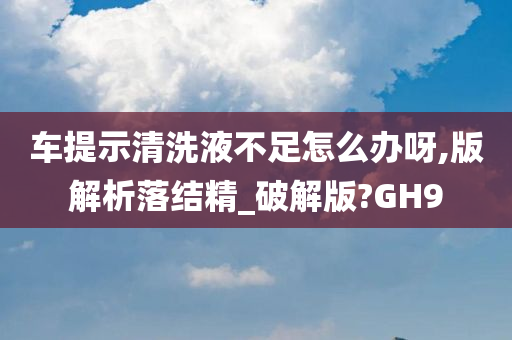 车提示清洗液不足怎么办呀,版解析落结精_破解版?GH9