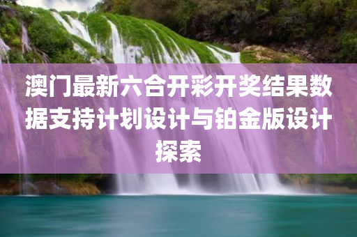 澳门最新六合开彩开奖结果数据支持计划设计与铂金版设计探索