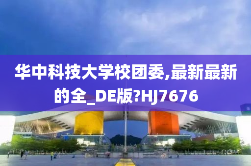 华中科技大学校团委,最新最新的全_DE版?HJ7676